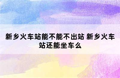 新乡火车站能不能不出站 新乡火车站还能坐车么